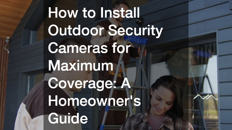 How to Install Outdoor Security Cameras for Maximum Coverage: A Homeowner’s Guide